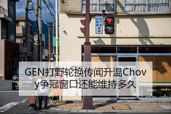GEN打野轮换传闻升温Chovy争冠窗口还能维持多久