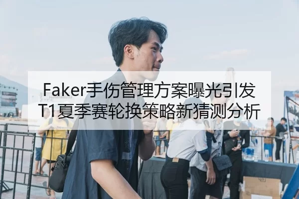 Faker手伤管理方案曝光引发T1夏季赛轮换策略新猜测分析