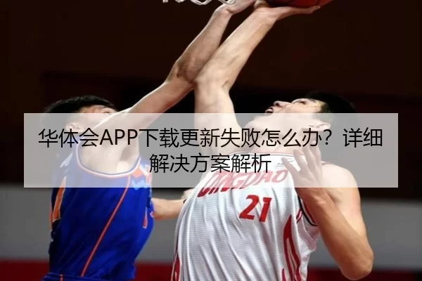 华体会APP下载更新失败怎么办？详细解决方案解析