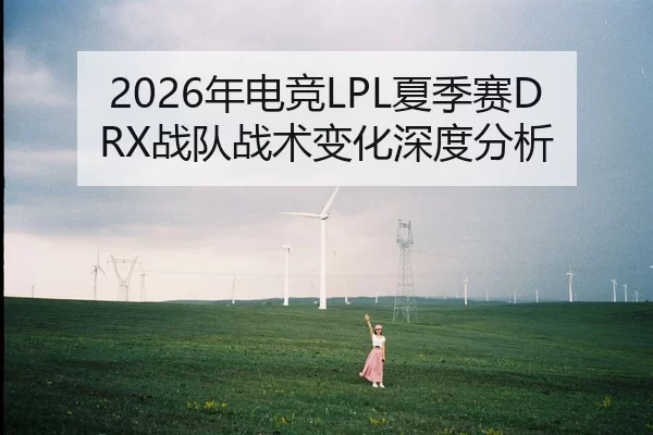 2026年电竞LPL夏季赛DRX战队战术变化深度分析