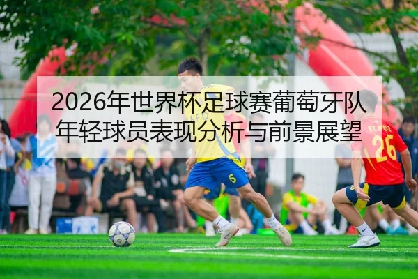 2026年世界杯足球赛葡萄牙队年轻球员表现分析与前景展望