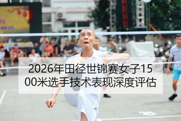 2026年田径世锦赛女子1500米选手技术表现深度评估