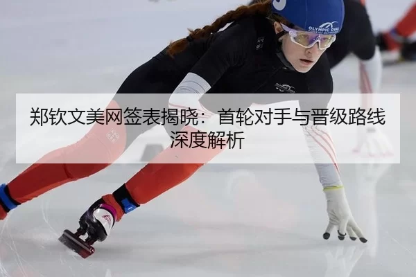 郑钦文美网签表揭晓：首轮对手与晋级路线深度解析