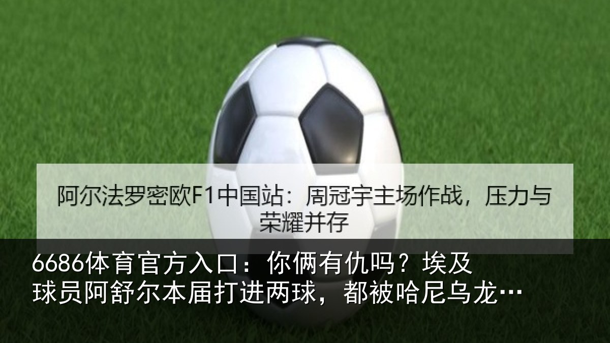 6686体育官方入口:你俩有仇吗?埃及球员阿舒尔本届打进两球,都被哈尼乌龙扳平