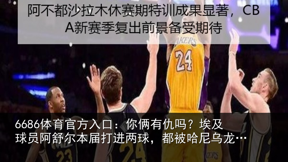 6686体育官方入口:你俩有仇吗?埃及球员阿舒尔本届打进两球,都被哈尼乌龙扳平