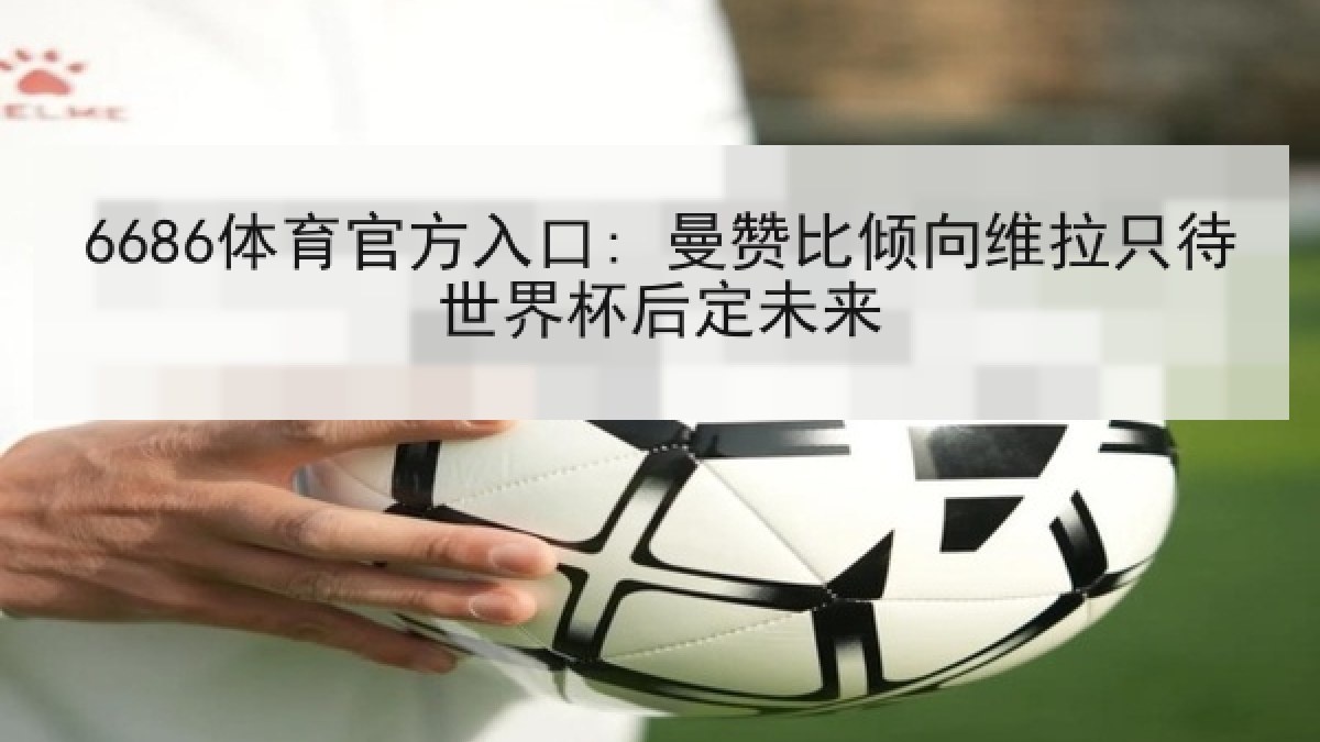 6686体育官方入口: 曼赞比倾向维拉只待世界杯后定未来