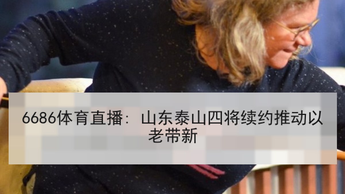 6686体育直播: 山东泰山四将续约推动以老带新
