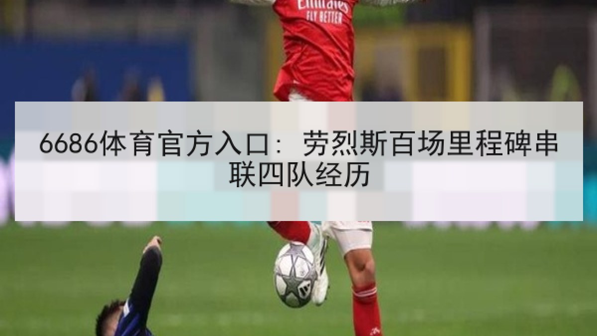 6686体育官方入口: 劳烈斯百场里程碑串联四队经历