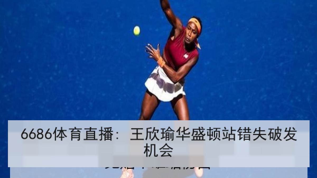 6686体育直播: 王欣瑜华盛顿站错失破发机会