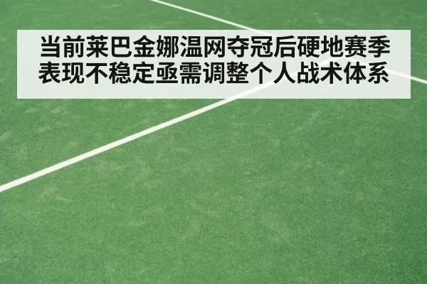 当前莱巴金娜温网夺冠后硬地赛季表现不稳定亟需调整个人战术体系