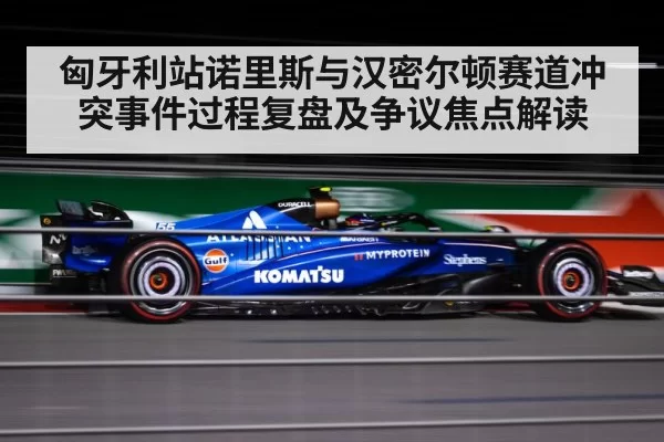 匈牙利站诺里斯与汉密尔顿赛道冲突事件过程复盘及争议焦点解读