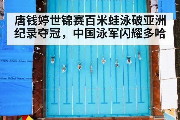 唐钱婷世锦赛百米蛙泳破亚洲纪录夺冠，中国泳军闪耀多哈