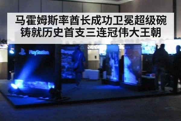 马霍姆斯率酋长成功卫冕超级碗铸就历史首支三连冠伟大王朝