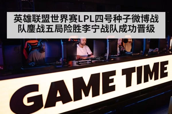 英雄联盟世界赛LPL四号种子微博战队鏖战五局险胜李宁战队成功晋级