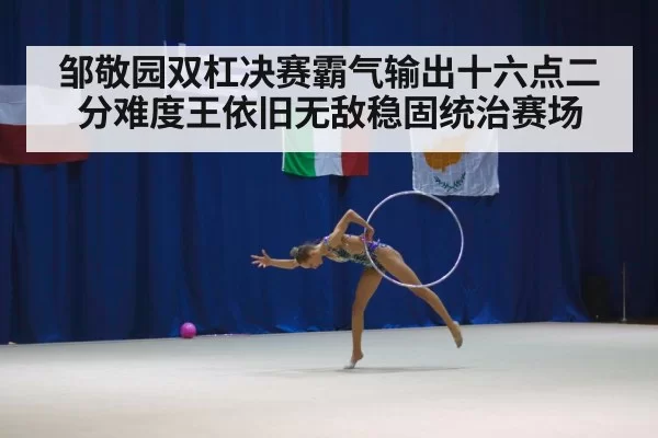 邹敬园双杠决赛霸气输出十六点二分难度王依旧无敌稳固统治赛场