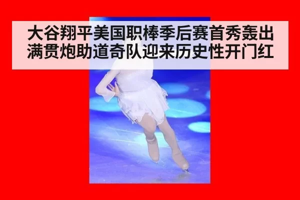 大谷翔平美国职棒季后赛首秀轰出满贯炮助道奇队迎来历史性开门红