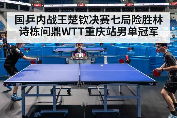 国乒内战王楚钦决赛七局险胜林诗栋问鼎WTT重庆站男单冠军