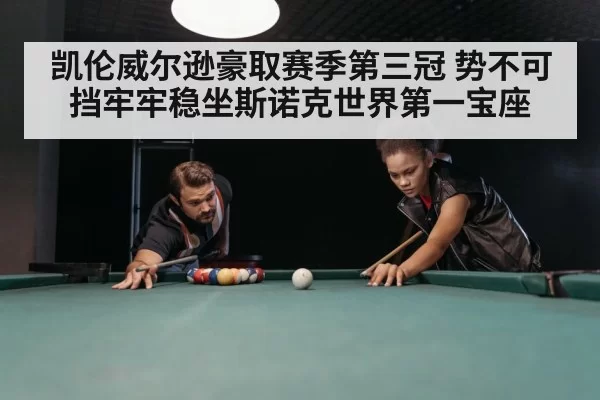 凯伦威尔逊豪取赛季第三冠 势不可挡牢牢稳坐斯诺克世界第一宝座