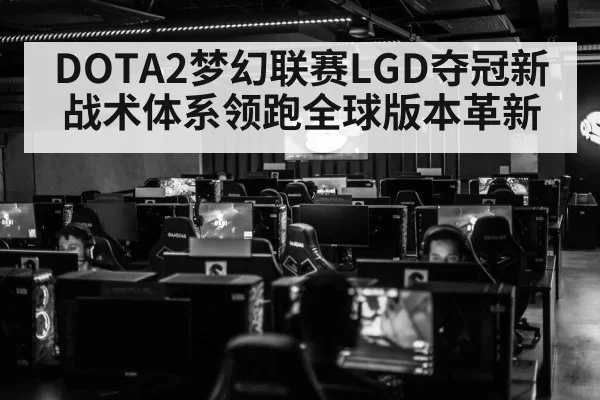 DOTA2梦幻联赛LGD夺冠新战术体系领跑全球版本革新
