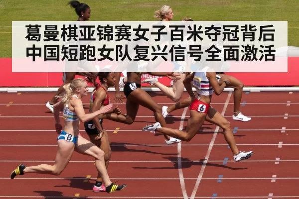 葛曼棋亚锦赛女子百米夺冠背后 中国短跑女队复兴信号全面激活