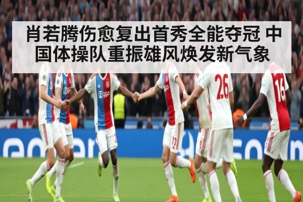 肖若腾伤愈复出首秀全能夺冠 中国体操队重振雄风焕发新气象