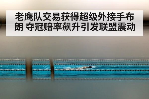 老鹰队交易获得超级外接手布朗 夺冠赔率飙升引发联盟震动