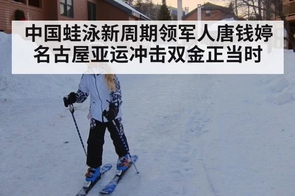 中国蛙泳新周期领军人唐钱婷 名古屋亚运冲击双金正当时