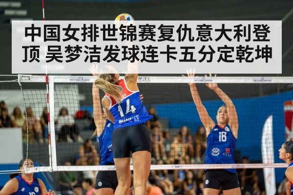 中国女排世锦赛复仇意大利登顶 吴梦洁发球连卡五分定乾坤